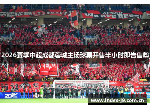 2026赛季中超成都蓉城主场球票开售半小时即告售罄 2026赛季中超成都蓉城主场球票开售半小时即告售罄