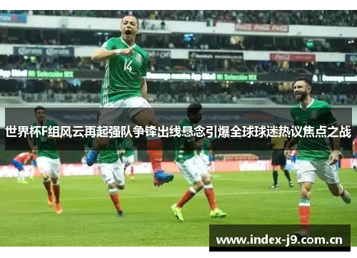 世界杯F组风云再起强队争锋出线悬念引爆全球球迷热议焦点之战 世界杯F组风云再起强队争锋出线悬念引爆全球球迷热议焦点之战