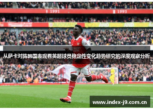 从萨卡对阵韩国表现看英超球员稳定性变化趋势研究的深度观察分析 从萨卡对阵韩国表现看英超球员稳定性变化趋势研究的深度观察分析