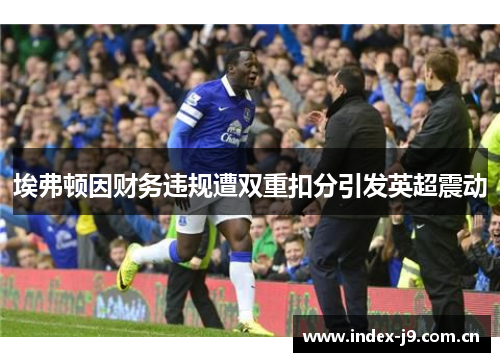 埃弗顿因财务违规遭双重扣分引发英超震动